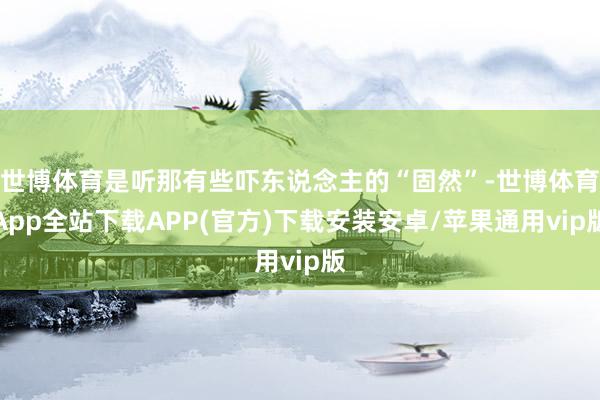 世博体育是听那有些吓东说念主的“固然”-世博体育App全站下载APP(官方)下载安装安卓/苹果通用vip版