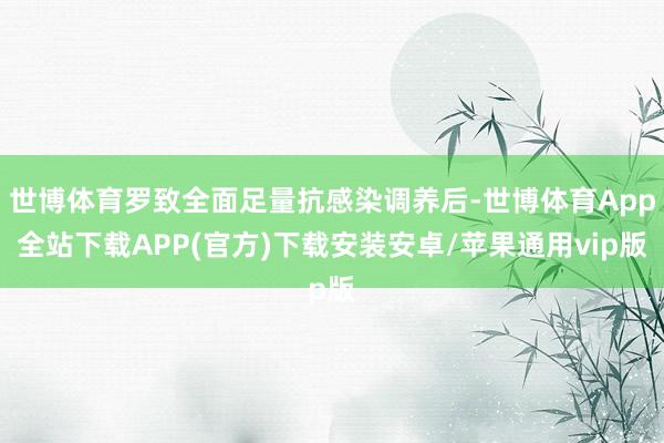 世博体育罗致全面足量抗感染调养后-世博体育App全站下载APP(官方)下载安装安卓/苹果通用vip版