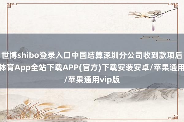 世博shibo登录入口中国结算深圳分公司收到款项后-世博体育App全站下载APP(官方)下载安装安卓/苹果通用vip版