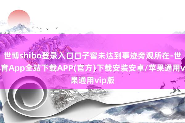 世博shibo登录入口口子窖未达到事迹旁观所在-世博体育App全站下载APP(官方)下载安装安卓/苹果通用vip版