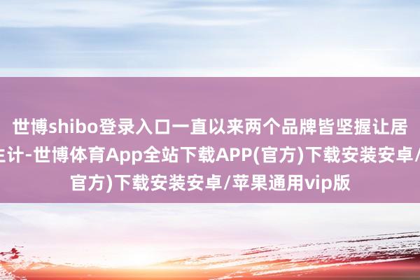 世博shibo登录入口一直以来两个品牌皆坚握让居品干事于日常生计-世博体育App全站下载APP(官方)下载安装安卓/苹果通用vip版
