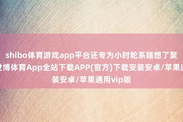 shibo体育游戏app平台还专为小时轮系瞎想了聚散安设-世博体育App全站下载APP(官方)下载安装安卓/苹果通用vip版