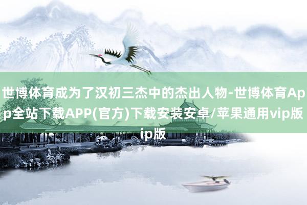 世博体育成为了汉初三杰中的杰出人物-世博体育App全站下载APP(官方)下载安装安卓/苹果通用vip版