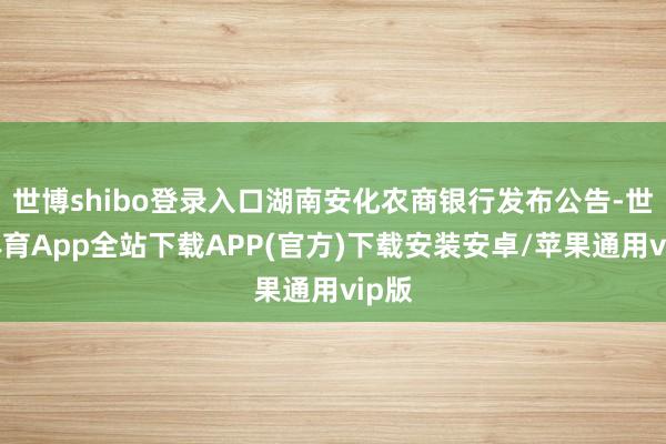 世博shibo登录入口湖南安化农商银行发布公告-世博体育App全站下载APP(官方)下载安装安卓/苹果通用vip版