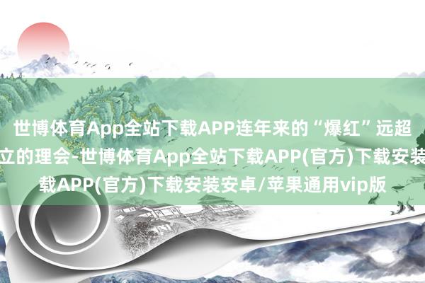世博体育App全站下载APP连年来的“爆红”远超人人对他以往体裁设立的理会-世博体育App全站下载APP(官方)下载安装安卓/苹果通用vip版