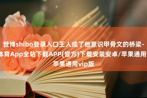 世博shibo登录入口王人成了他意识甲骨文的桥梁-世博体育App全站下载APP(官方)下载安装安卓/苹果通用vip版