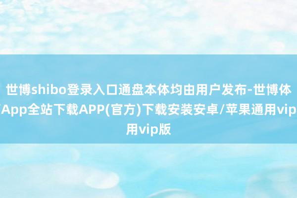世博shibo登录入口通盘本体均由用户发布-世博体育App全站下载APP(官方)下载安装安卓/苹果通用vip版