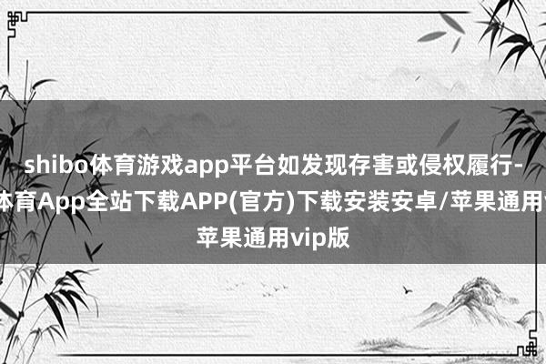 shibo体育游戏app平台如发现存害或侵权履行-世博体育App全站下载APP(官方)下载安装安卓/苹果通用vip版