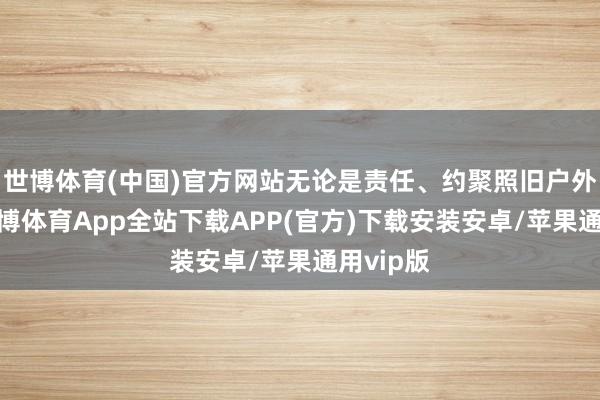 世博体育(中国)官方网站无论是责任、约聚照旧户外作为-世博体育App全站下载APP(官方)下载安装安卓/苹果通用vip版