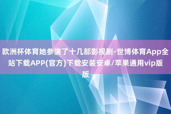 欧洲杯体育她参演了十几部影视剧-世博体育App全站下载APP(官方)下载安装安卓/苹果通用vip版