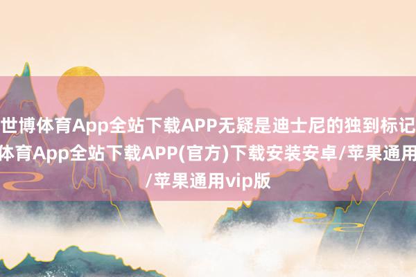 世博体育App全站下载APP无疑是迪士尼的独到标记-世博体育App全站下载APP(官方)下载安装安卓/苹果通用vip版