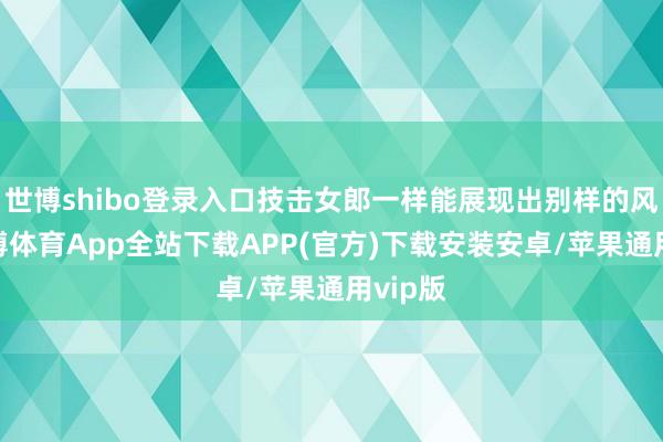 世博shibo登录入口技击女郎一样能展现出别样的风情-世博体育App全站下载APP(官方)下载安装安卓/苹果通用vip版