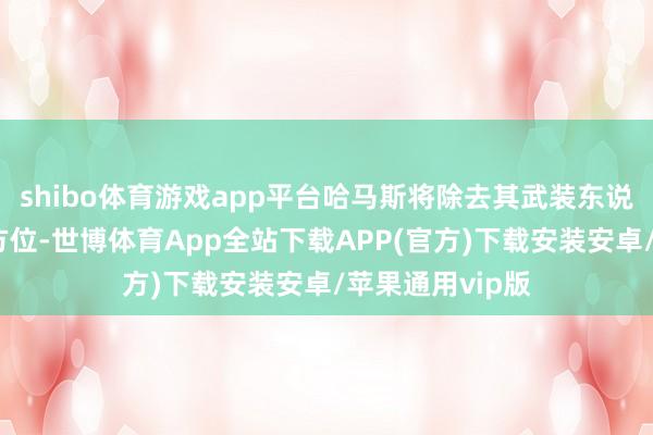 shibo体育游戏app平台哈马斯将除去其武装东说念主员至约定方位-世博体育App全站下载APP(官方)下载安装安卓/苹果通用vip版