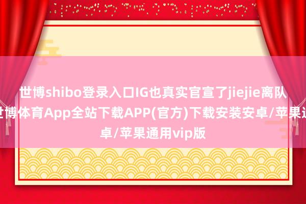 世博shibo登录入口IG也真实官宣了jiejie离队的音尘-世博体育App全站下载APP(官方)下载安装安卓/苹果通用vip版