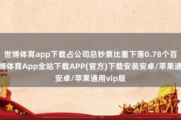 世博体育app下载占公司总钞票比重下落0.78个百分点-世博体育App全站下载APP(官方)下载安装安卓/苹果通用vip版
