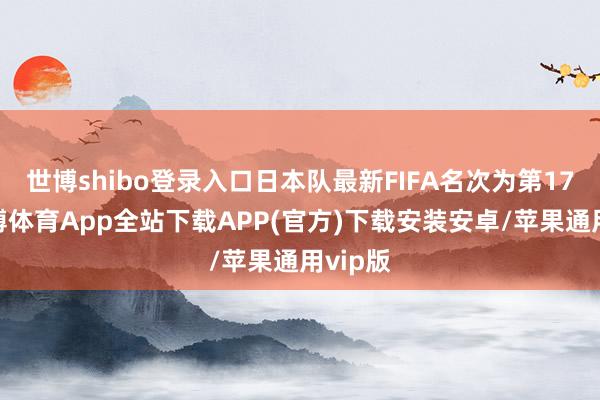 世博shibo登录入口日本队最新FIFA名次为第17位-世博体育App全站下载APP(官方)下载安装安卓/苹果通用vip版