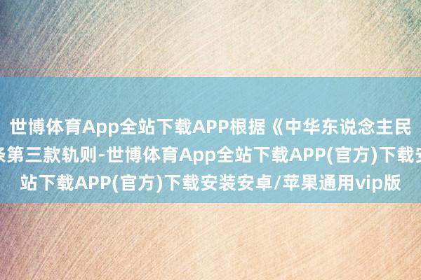 世博体育App全站下载APP根据《中华东说念主民共和国刑法》第十八条第三款轨则-世博体育App全站下载APP(官方)下载安装安卓/苹果通用vip版