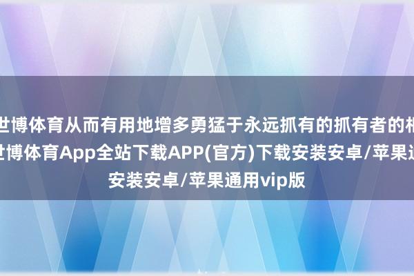 世博体育从而有用地增多勇猛于永远抓有的抓有者的相对权重-世博体育App全站下载APP(官方)下载安装安卓/苹果通用vip版