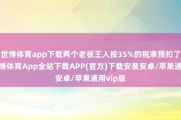 世博体育app下载两个老板王人按35%的税率预扣了税款-世博体育App全站下载APP(官方)下载安装安卓/苹果通用vip版