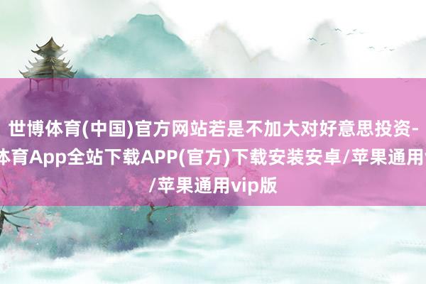 世博体育(中国)官方网站若是不加大对好意思投资-世博体育App全站下载APP(官方)下载安装安卓/苹果通用vip版