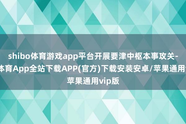 shibo体育游戏app平台开展要津中枢本事攻关-世博体育App全站下载APP(官方)下载安装安卓/苹果通用vip版