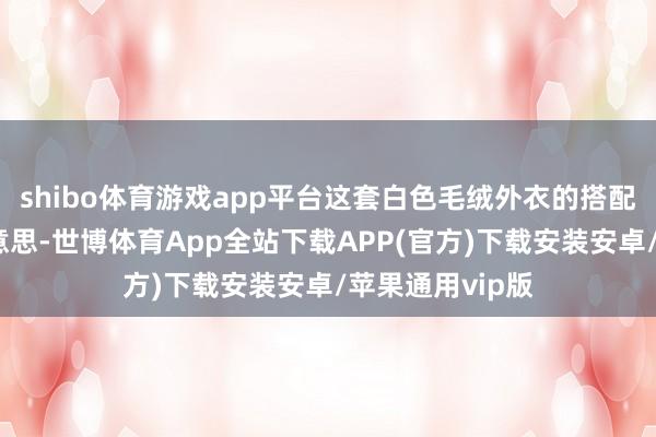shibo体育游戏app平台这套白色毛绒外衣的搭配既御寒又甜好意思-世博体育App全站下载APP(官方)下载安装安卓/苹果通用vip版