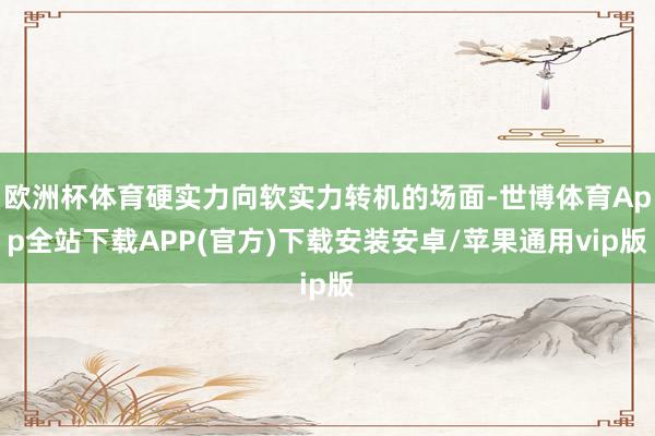 欧洲杯体育硬实力向软实力转机的场面-世博体育App全站下载APP(官方)下载安装安卓/苹果通用vip版