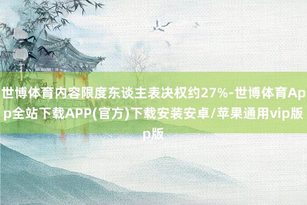 世博体育内容限度东谈主表决权约27%-世博体育App全站下载APP(官方)下载安装安卓/苹果通用vip版