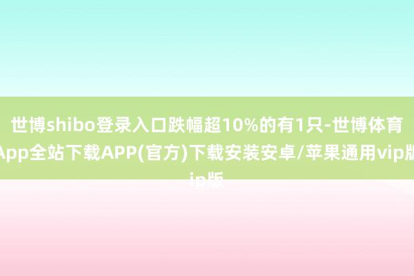 世博shibo登录入口跌幅超10%的有1只-世博体育App全站下载APP(官方)下载安装安卓/苹果通用vip版
