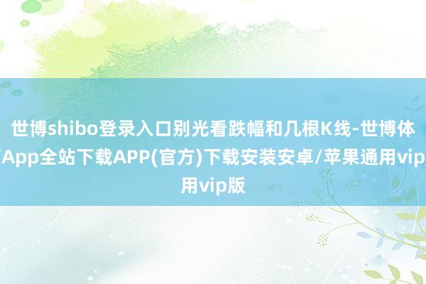 世博shibo登录入口别光看跌幅和几根K线-世博体育App全站下载APP(官方)下载安装安卓/苹果通用vip版