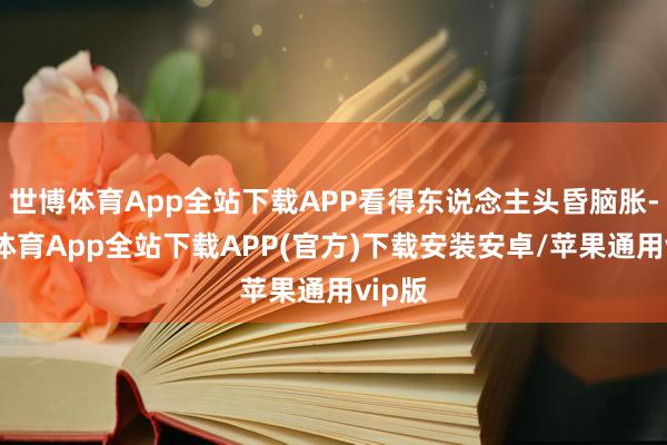 世博体育App全站下载APP看得东说念主头昏脑胀-世博体育App全站下载APP(官方)下载安装安卓/苹果通用vip版