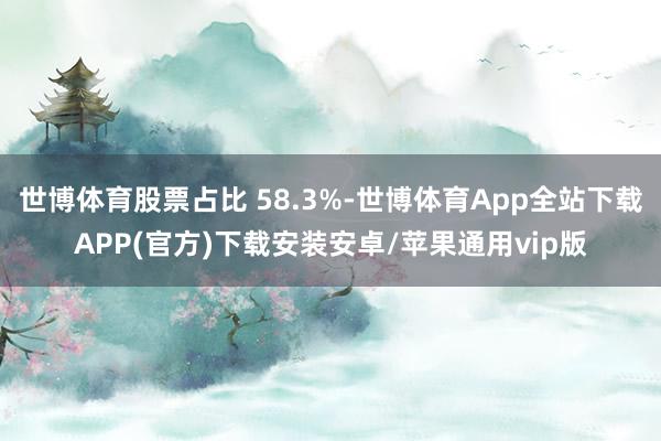 世博体育股票占比 58.3%-世博体育App全站下载APP(官方)下载安装安卓/苹果通用vip版