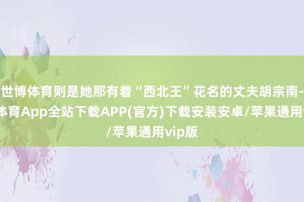 世博体育则是她那有着“西北王”花名的丈夫胡宗南-世博体育App全站下载APP(官方)下载安装安卓/苹果通用vip版
