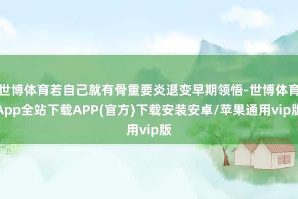 世博体育若自己就有骨重要炎退变早期领悟-世博体育App全站下载APP(官方)下载安装安卓/苹果通用vip版