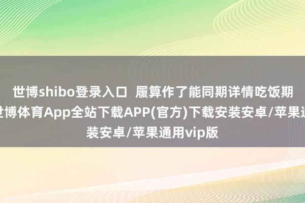 世博shibo登录入口 履算作了能同期详情吃饭期间推后-世博体育App全站下载APP(官方)下载安装安卓/苹果通用vip版