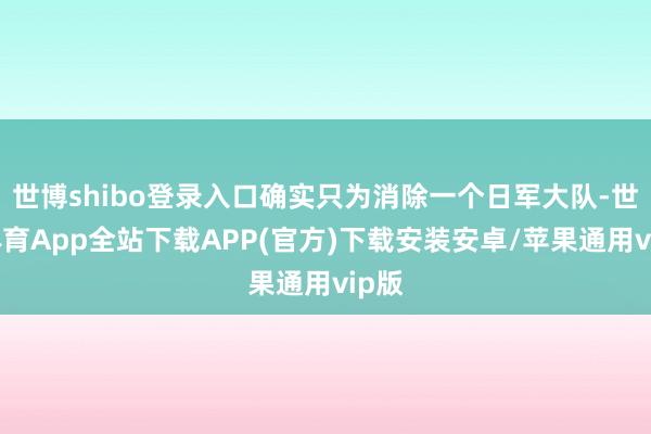 世博shibo登录入口确实只为消除一个日军大队-世博体育App全站下载APP(官方)下载安装安卓/苹果通用vip版
