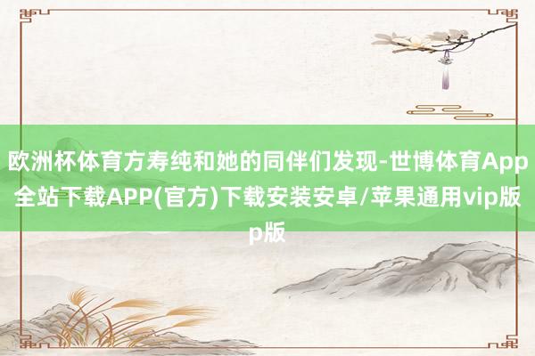 欧洲杯体育方寿纯和她的同伴们发现-世博体育App全站下载APP(官方)下载安装安卓/苹果通用vip版