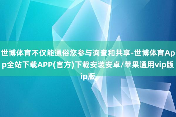 世博体育不仅能通俗您参与询查和共享-世博体育App全站下载APP(官方)下载安装安卓/苹果通用vip版