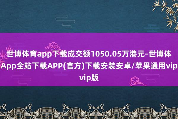 世博体育app下载成交额1050.05万港元-世博体育App全站下载APP(官方)下载安装安卓/苹果通用vip版