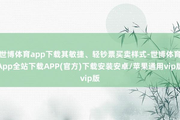 世博体育app下载其敏捷、轻钞票买卖样式-世博体育App全站下载APP(官方)下载安装安卓/苹果通用vip版