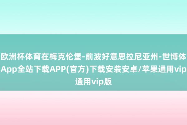 欧洲杯体育在梅克伦堡-前波好意思拉尼亚州-世博体育App全站下载APP(官方)下载安装安卓/苹果通用vip版