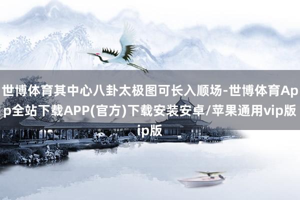 世博体育其中心八卦太极图可长入顺场-世博体育App全站下载APP(官方)下载安装安卓/苹果通用vip版