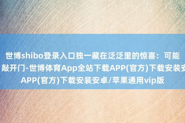 世博shibo登录入口独一藏在泛泛里的惊喜:可能是不测的“小大奖”敲开门-世博体育App全站下载APP(官方)下载安装安卓/苹果通用vip版