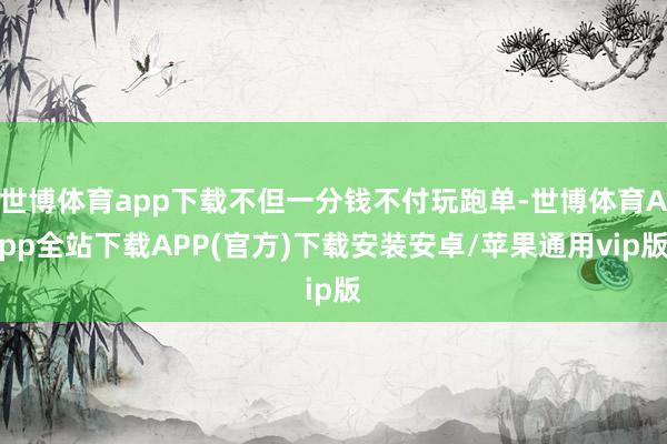 世博体育app下载不但一分钱不付玩跑单-世博体育App全站下载APP(官方)下载安装安卓/苹果通用vip版