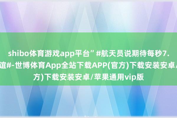 shibo体育游戏app平台”#航天员说期待每秒7.9公里速率与厚谊#-世博体育App全站下载APP(官方)下载安装安卓/苹果通用vip版