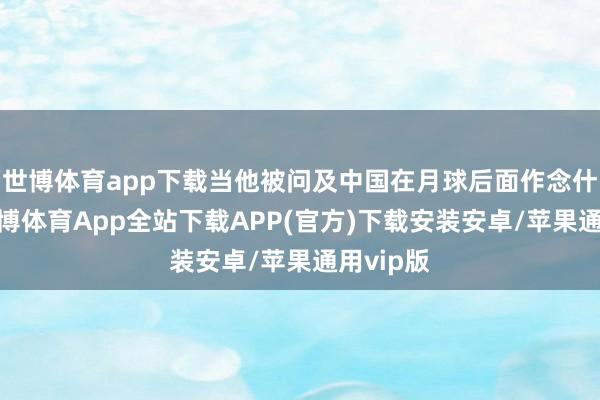 世博体育app下载当他被问及中国在月球后面作念什么时-世博体育App全站下载APP(官方)下载安装安卓/苹果通用vip版