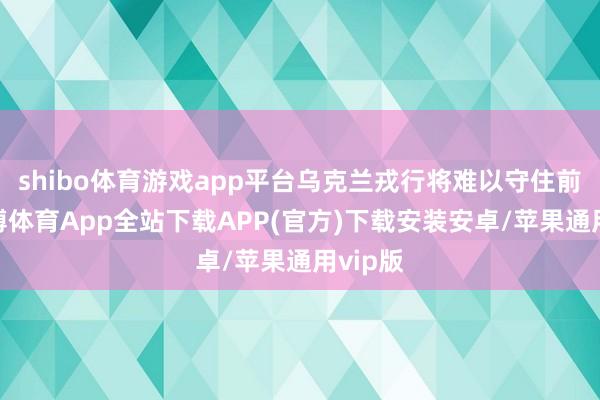 shibo体育游戏app平台乌克兰戎行将难以守住前列-世博体育App全站下载APP(官方)下载安装安卓/苹果通用vip版