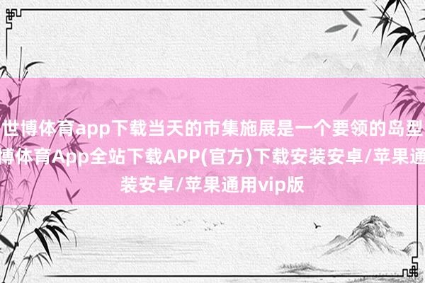 世博体育app下载当天的市集施展是一个要领的岛型回转-世博体育App全站下载APP(官方)下载安装安卓/苹果通用vip版