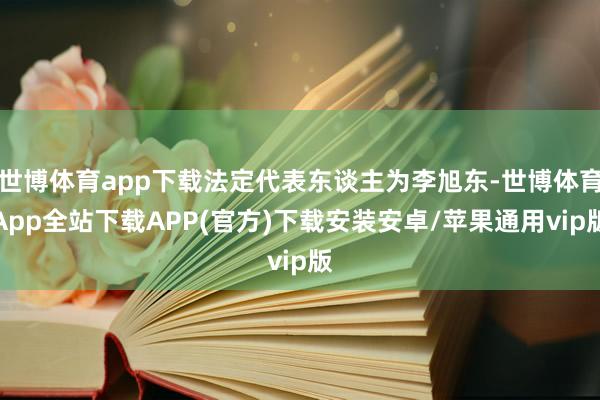 世博体育app下载法定代表东谈主为李旭东-世博体育App全站下载APP(官方)下载安装安卓/苹果通用vip版