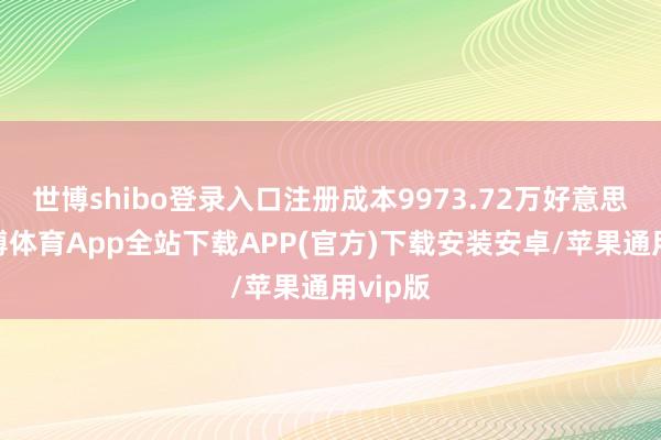 世博shibo登录入口注册成本9973.72万好意思元-世博体育App全站下载APP(官方)下载安装安卓/苹果通用vip版